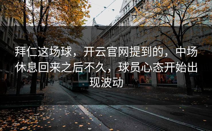 拜仁这场球，开云官网提到的，中场休息回来之后不久，球员心态开始出现波动