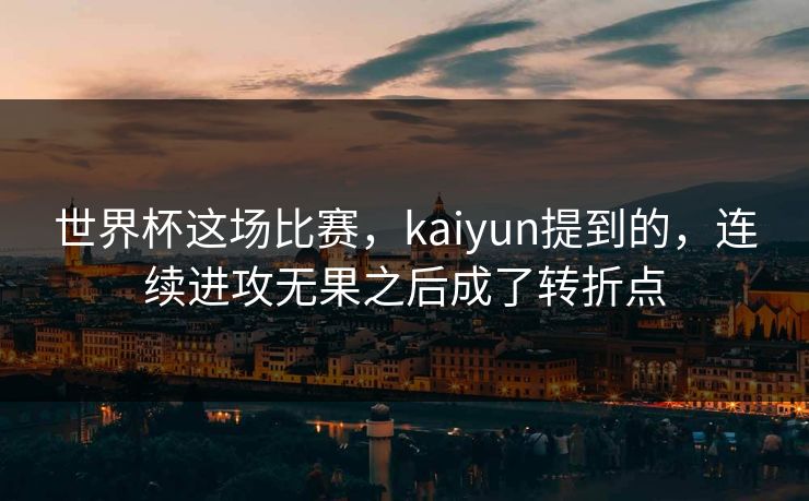 世界杯这场比赛，kaiyun提到的，连续进攻无果之后成了转折点