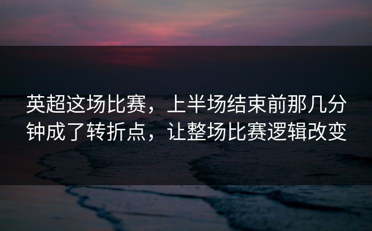 英超这场比赛，上半场结束前那几分钟成了转折点，让整场比赛逻辑改变  第1张