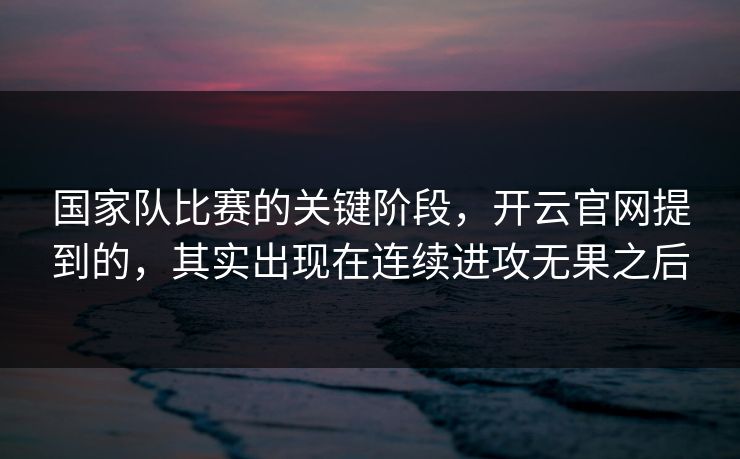 国家队比赛的关键阶段，开云官网提到的，其实出现在连续进攻无果之后