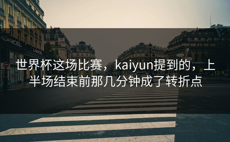 世界杯这场比赛，kaiyun提到的，上半场结束前那几分钟成了转折点