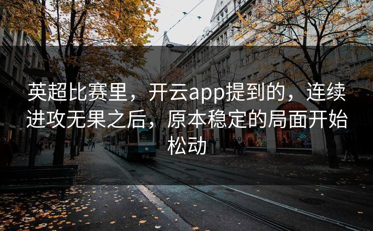 英超比赛里，开云app提到的，连续进攻无果之后，原本稳定的局面开始松动  第1张