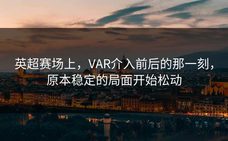 英超赛场上，VAR介入前后的那一刻，原本稳定的局面开始松动