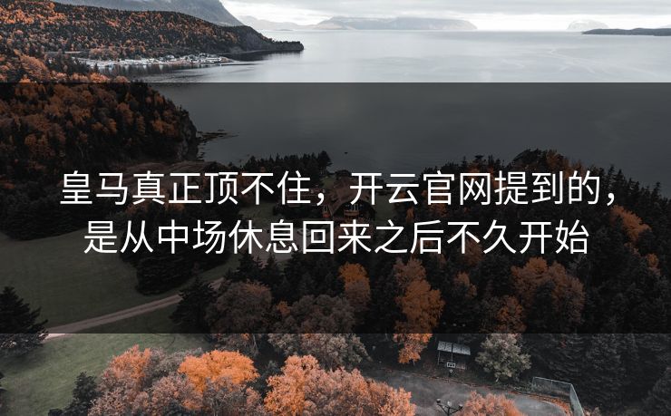 皇马真正顶不住，开云官网提到的，是从中场休息回来之后不久开始