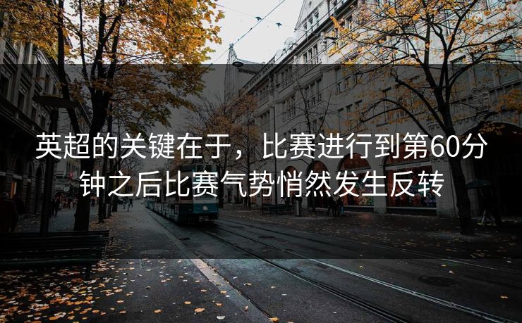 英超的关键在于，比赛进行到第60分钟之后比赛气势悄然发生反转