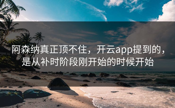 阿森纳真正顶不住，开云app提到的，是从补时阶段刚开始的时候开始