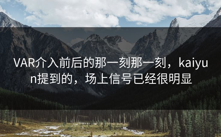 VAR介入前后的那一刻那一刻，kaiyun提到的，场上信号已经很明显