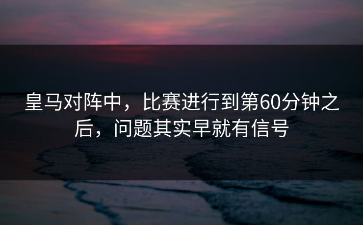 皇马对阵中，比赛进行到第60分钟之后，问题其实早就有信号