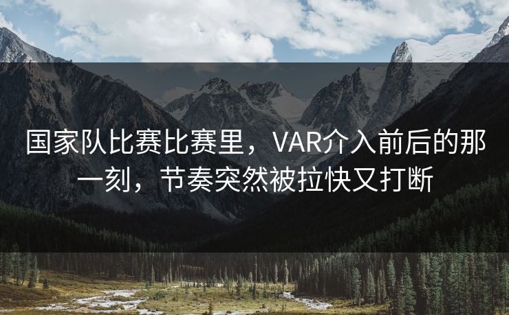 国家队比赛比赛里，VAR介入前后的那一刻，节奏突然被拉快又打断
