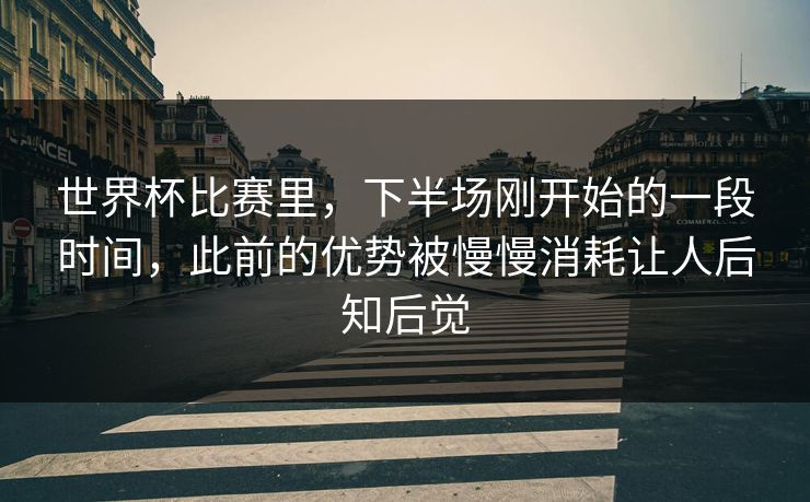 世界杯比赛里，下半场刚开始的一段时间，此前的优势被慢慢消耗让人后知后觉