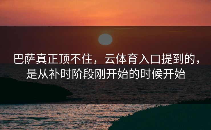 巴萨真正顶不住，云体育入口提到的，是从补时阶段刚开始的时候开始