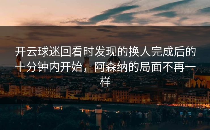 开云球迷回看时发现的换人完成后的十分钟内开始，阿森纳的局面不再一样