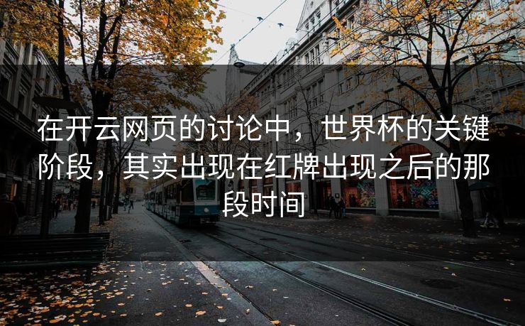 在开云网页的讨论中，世界杯的关键阶段，其实出现在红牌出现之后的那段时间