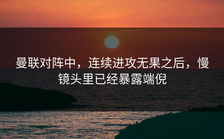 曼联对阵中，连续进攻无果之后，慢镜头里已经暴露端倪