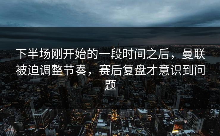 下半场刚开始的一段时间之后，曼联被迫调整节奏，赛后复盘才意识到问题