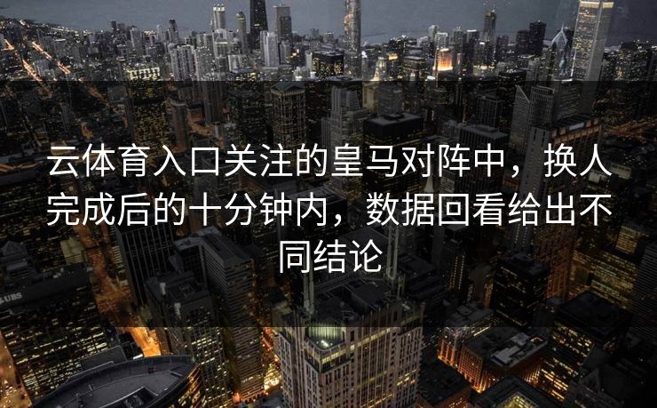 云体育入口关注的皇马对阵中，换人完成后的十分钟内，数据回看给出不同结论