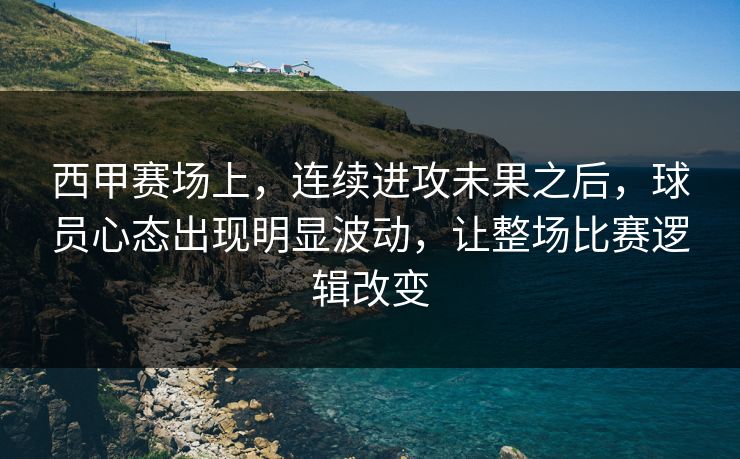 西甲赛场上，连续进攻未果之后，球员心态出现明显波动，让整场比赛逻辑改变