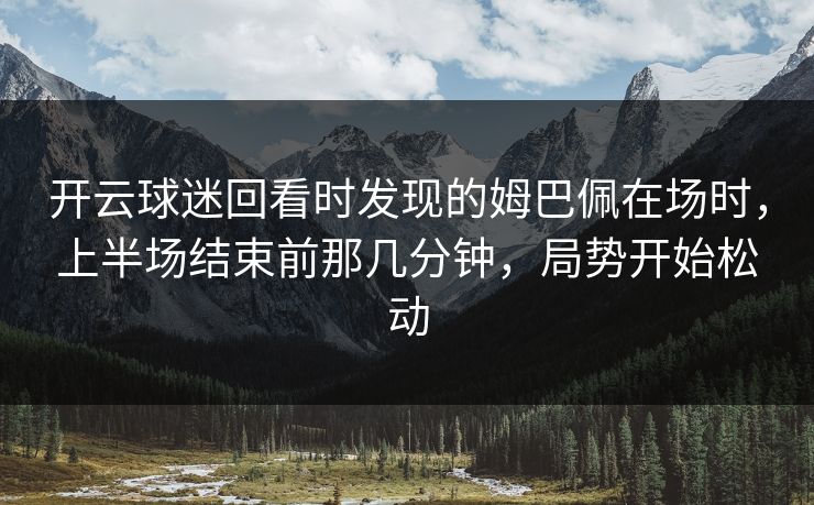 开云球迷回看时发现的姆巴佩在场时，上半场结束前那几分钟，局势开始松动
