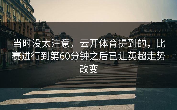 当时没太注意，云开体育提到的，比赛进行到第60分钟之后已让英超走势改变