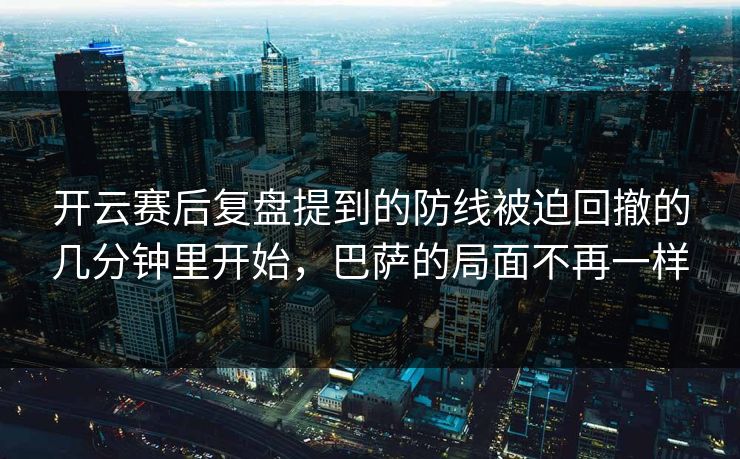 开云赛后复盘提到的防线被迫回撤的几分钟里开始，巴萨的局面不再一样