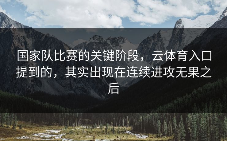国家队比赛的关键阶段，云体育入口提到的，其实出现在连续进攻无果之后
