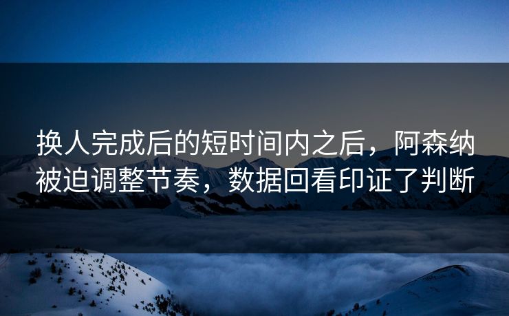 换人完成后的短时间内之后，阿森纳被迫调整节奏，数据回看印证了判断