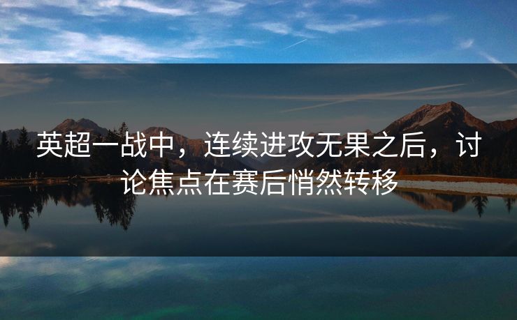 英超一战中，连续进攻无果之后，讨论焦点在赛后悄然转移