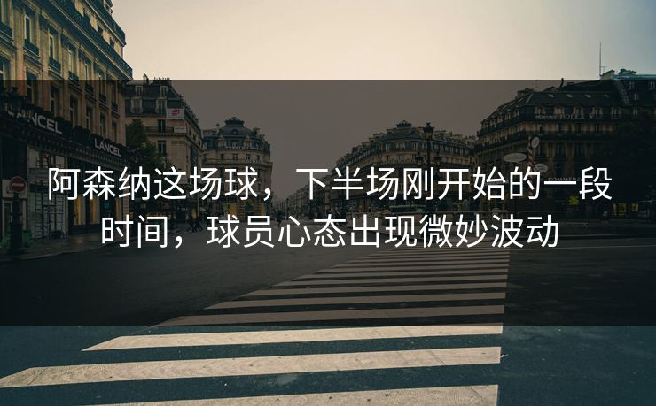 阿森纳这场球，下半场刚开始的一段时间，球员心态出现微妙波动