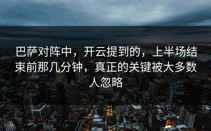 巴萨对阵中，开云提到的，上半场结束前那几分钟，真正的关键被大多数人忽略