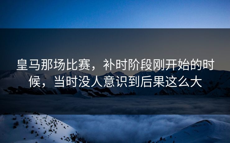 皇马那场比赛，补时阶段刚开始的时候，当时没人意识到后果这么大