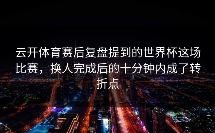 云开体育赛后复盘提到的世界杯这场比赛，换人完成后的十分钟内成了转折点