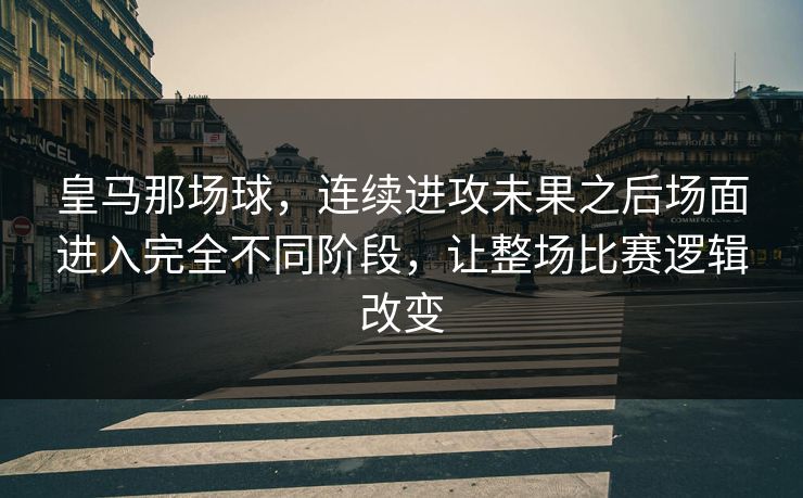皇马那场球，连续进攻未果之后场面进入完全不同阶段，让整场比赛逻辑改变
