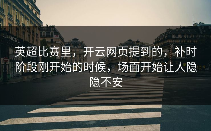 英超比赛里，开云网页提到的，补时阶段刚开始的时候，场面开始让人隐隐不安