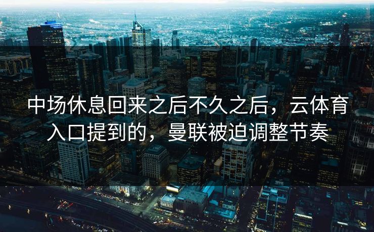 中场休息回来之后不久之后，云体育入口提到的，曼联被迫调整节奏
