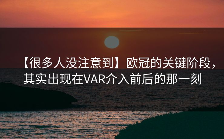 【很多人没注意到】欧冠的关键阶段，其实出现在VAR介入前后的那一刻