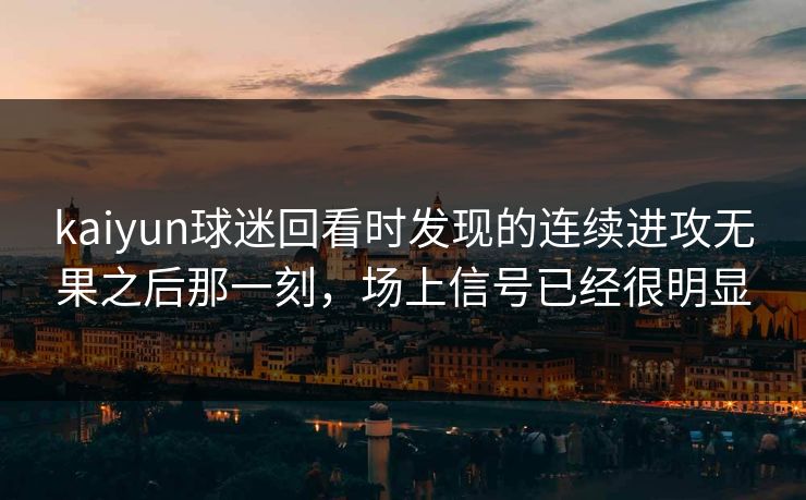 kaiyun球迷回看时发现的连续进攻无果之后那一刻，场上信号已经很明显