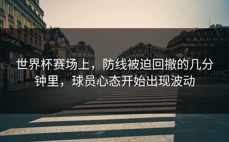 世界杯赛场上，防线被迫回撤的几分钟里，球员心态开始出现波动