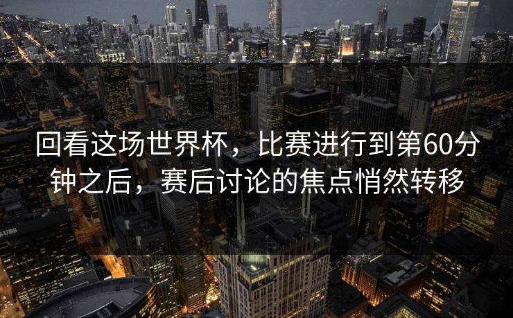 回看这场世界杯，比赛进行到第60分钟之后，赛后讨论的焦点悄然转移