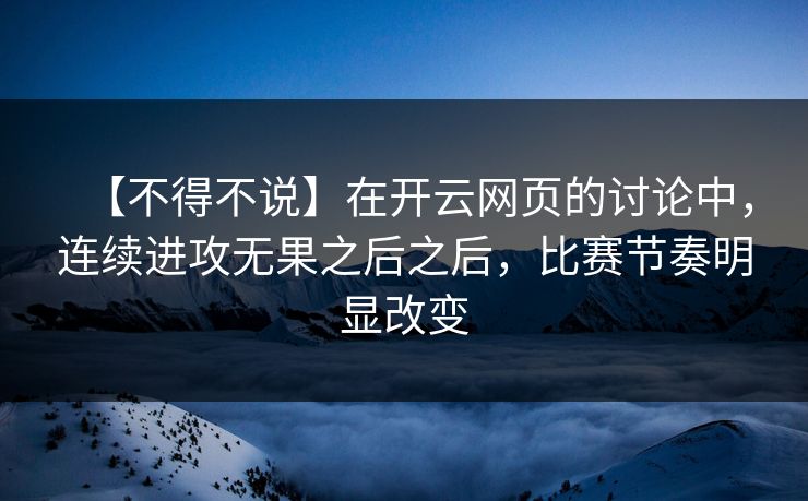 【不得不说】在开云网页的讨论中，连续进攻无果之后之后，比赛节奏明显改变