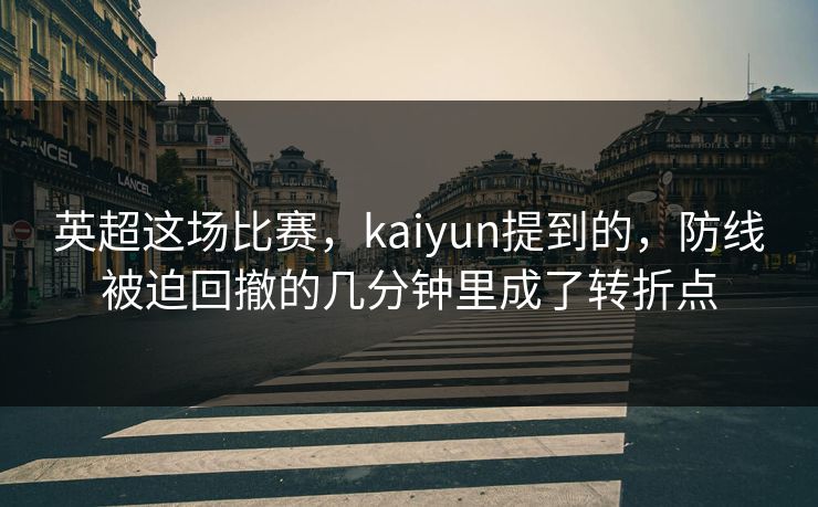 英超这场比赛，kaiyun提到的，防线被迫回撤的几分钟里成了转折点