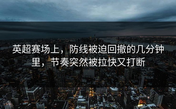 英超赛场上，防线被迫回撤的几分钟里，节奏突然被拉快又打断
