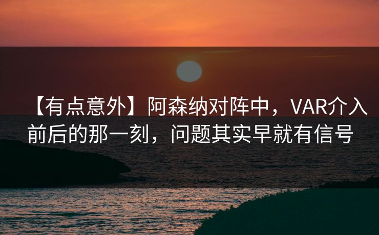 【有点意外】阿森纳对阵中，VAR介入前后的那一刻，问题其实早就有信号
