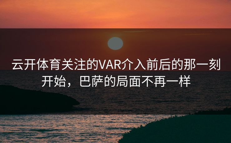 云开体育关注的VAR介入前后的那一刻开始，巴萨的局面不再一样