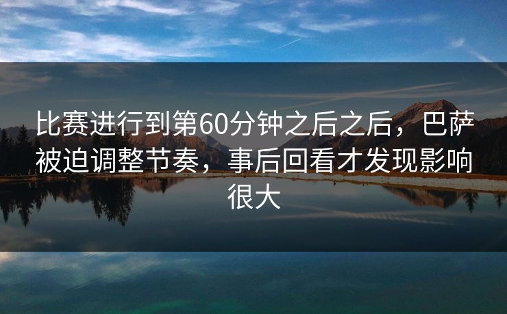 比赛进行到第60分钟之后之后，巴萨被迫调整节奏，事后回看才发现影响很大