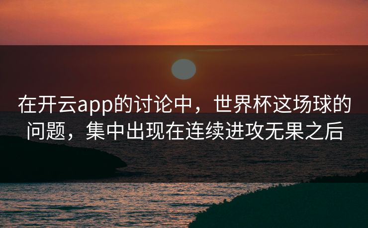 在开云app的讨论中，世界杯这场球的问题，集中出现在连续进攻无果之后