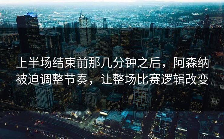 上半场结束前那几分钟之后，阿森纳被迫调整节奏，让整场比赛逻辑改变