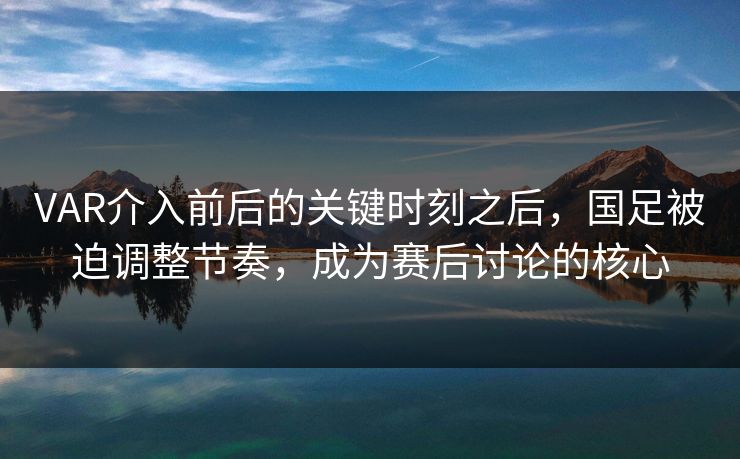VAR介入前后的关键时刻之后，国足被迫调整节奏，成为赛后讨论的核心  第1张