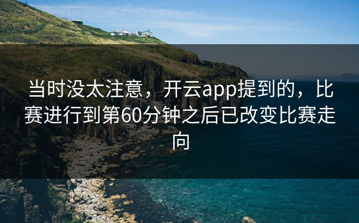 当时没太注意，开云app提到的，比赛进行到第60分钟之后已改变比赛走向