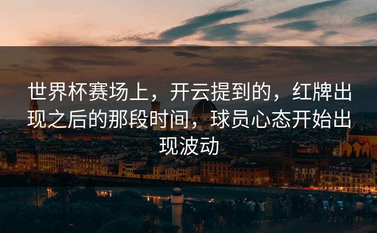 世界杯赛场上，开云提到的，红牌出现之后的那段时间，球员心态开始出现波动  第1张
