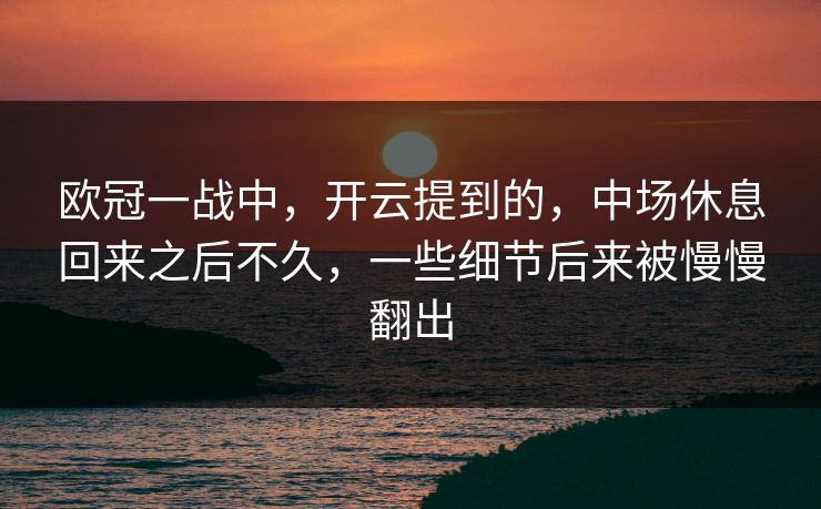 欧冠一战中，开云提到的，中场休息回来之后不久，一些细节后来被慢慢翻出